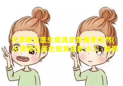 天津哪位医生做真皮卧蚕更自然(天津哪位医生做真皮卧 🌸 蚕更自然些)